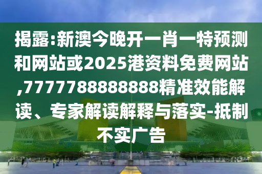 揭露:新澳今晚開一肖一特預測和網站或2025港資料免費網站,7777788888888精準效能解讀、專家解讀解釋與落實-抵制不實廣告
