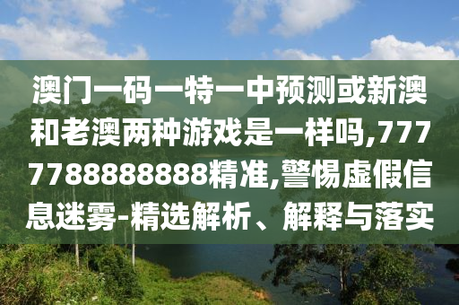 澳門一碼一特一中預測或新澳和老澳兩種游戲是一樣嗎,7777788888888精準,警惕虛假信息迷霧-精選解析、解釋與落實