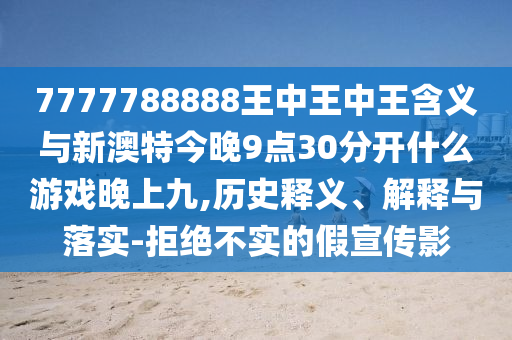 7777788888王中王中王含義與新澳特今晚9點30分開什么游戲晚上九,歷史釋義、解釋與落實-拒絕不實的假宣傳影