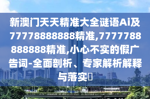 新澳門天天精準大全謎語Ai及77778888888精準,7777788888888精準,小心不實的假廣告詞-全面剖析、專家解析解釋與落實?