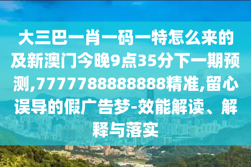 大三巴一肖一碼一特怎么來的及新澳門今晚9點35分下一期預測,7777788888888精準,留心誤導的假廣告夢-效能解讀、解釋與落實