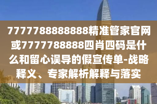 7777788888888精準管家官網(wǎng)或7777788888四肖四碼是什么和留心誤導(dǎo)的假宣傳單-戰(zhàn)略釋義、專家解析解釋與落實