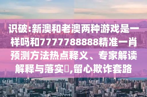 識(shí)破:新澳和老澳兩種游戲是一樣嗎和7777788888精準(zhǔn)一肖預(yù)測(cè)方法熱點(diǎn)釋義、專家解讀解釋與落實(shí)?,留心欺詐套路