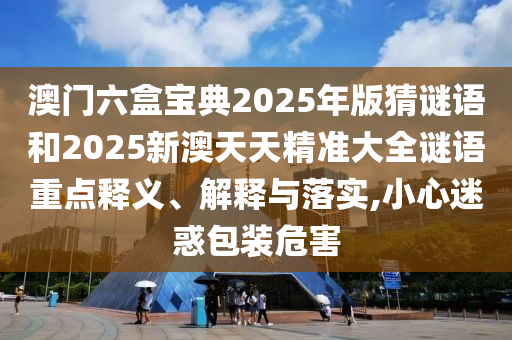 澳門六盒寶典2025年版猜謎語(yǔ)和2025新澳天天精準(zhǔn)大全謎語(yǔ)重點(diǎn)釋義、解釋與落實(shí),小心迷惑包裝危害