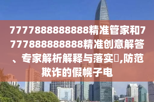 7777888888888精準(zhǔn)管家和7777888888888精準(zhǔn)創(chuàng)意解答、專家解析解釋與落實?,防范欺詐的假幌子電