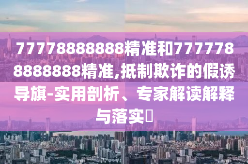 77778888888精準和7777788888888精準,抵制欺詐的假誘導旗-實用剖析、專家解讀解釋與落實?