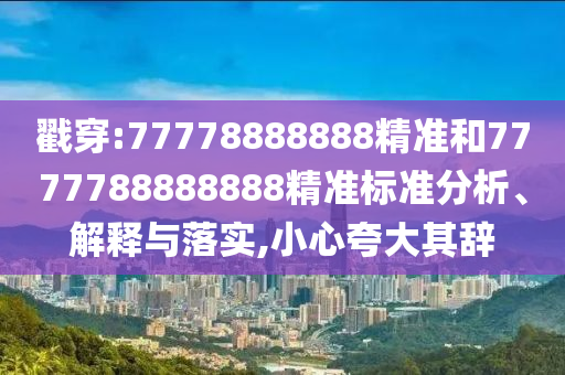 戳穿:77778888888精準和7777788888888精準標準分析、解釋與落實,小心夸大其辭