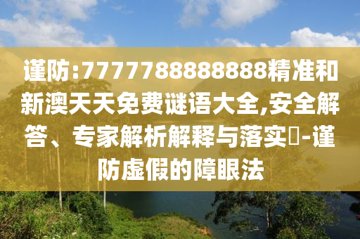 謹(jǐn)防:7777788888888精準(zhǔn)和新澳天天免費(fèi)謎語(yǔ)大全,安全解答、專家解析解釋與落實(shí)?-謹(jǐn)防虛假的障眼法