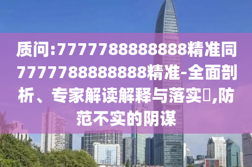 質問:7777788888888精準同7777788888888精準-全面剖析、專家解讀解釋與落實?,防范不實的陰謀