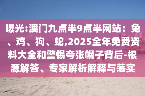 曝光:澳門九點半9點半網站:兔、雞、狗、蛇,2025全年免費資料大全和警惕夸張幌子背后-根源解答、專家解析解釋與落實