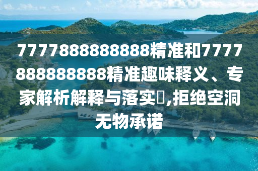 7777888888888精準和7777888888888精準趣味釋義、專家解析解釋與落實?,拒絕空洞無物承諾