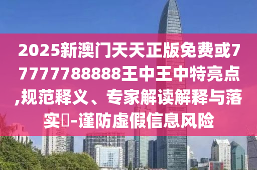 2025新澳門天天正版免費(fèi)或77777788888王中王中特亮點(diǎn),規(guī)范釋義、專家解讀解釋與落實(shí)?-謹(jǐn)防虛假信息風(fēng)險(xiǎn)