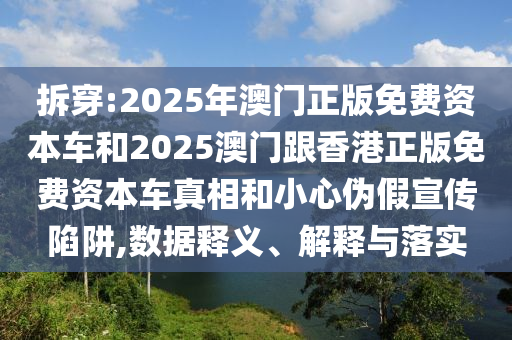 拆穿:2025年澳門正版免費資本車和2025澳門跟香港正版免費資本車真相和小心偽假宣傳陷阱,數據釋義、解釋與落實