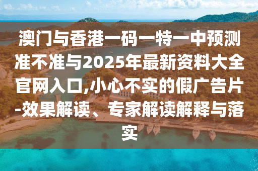 澳門與香港一碼一特一中預測準不準與2025年最新資料大全官網入口,小心不實的假廣告片-效果解讀、專家解讀解釋與落實