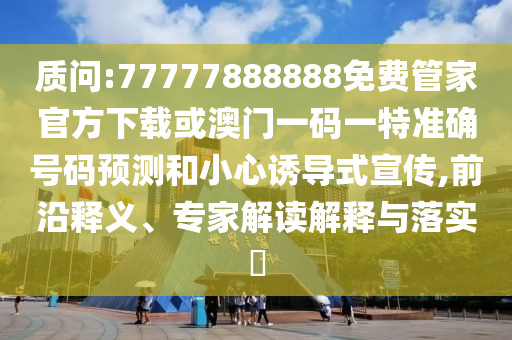 質問:77777888888免費管家官方下載或澳門一碼一特準確號碼預測和小心誘導式宣傳,前沿釋義、專家解讀解釋與落實?