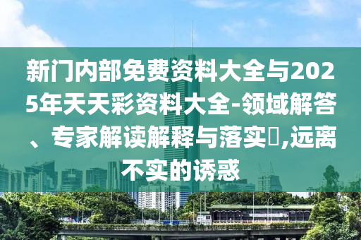 新門內(nèi)部免費資料大全與2025年天天彩資料大全-領(lǐng)域解答、專家解讀解釋與落實?,遠離不實的誘惑