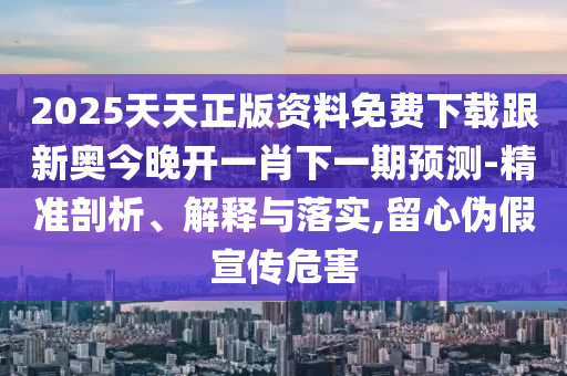 2025天天正版資料免費下載跟新奧今晚開一肖下一期預測-精準剖析、解釋與落實,留心偽假宣傳危害