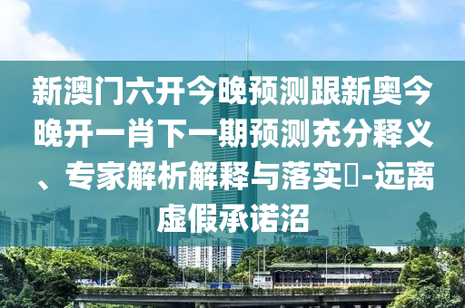 新澳門六開今晚預(yù)測跟新奧今晚開一肖下一期預(yù)測充分釋義、專家解析解釋與落實?-遠離虛假承諾沼