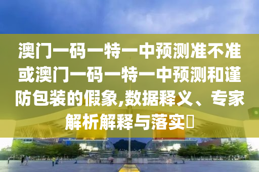 澳門一碼一特一中預測準不準或澳門一碼一特一中預測和謹防包裝的假象,數據釋義、專家解析解釋與落實?
