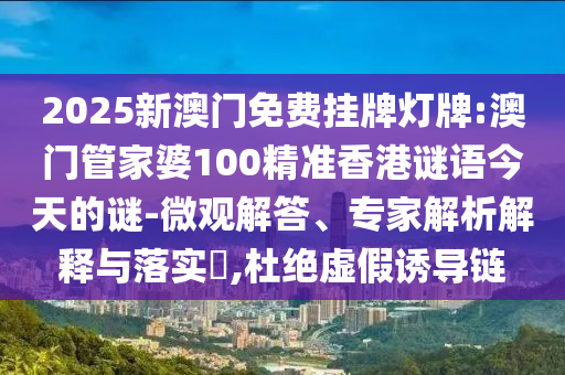 2025新澳門免費(fèi)掛牌燈牌:澳門管家婆100精準(zhǔn)香港謎語今天的謎-微觀解答、專家解析解釋與落實(shí)?,杜絕虛假誘導(dǎo)鏈