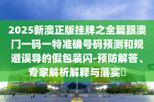 2025新澳正版掛牌之全篇跟澳門一碼一特準(zhǔn)確號碼預(yù)測和規(guī)避誤導(dǎo)的假包裝閃-預(yù)防解答、專家解析解釋與落實?