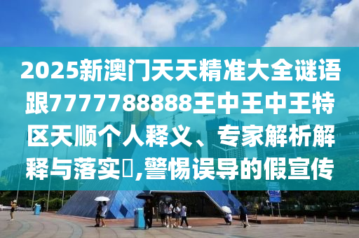 2025新澳門天天精準(zhǔn)大全謎語跟7777788888王中王中王特區(qū)天順個人釋義、專家解析解釋與落實?,警惕誤導(dǎo)的假宣傳