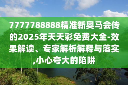 7777788888精準(zhǔn)新奧馬會傳的2025年天天彩免費(fèi)大全-效果解讀、專家解析解釋與落實(shí),小心夸大的陷阱