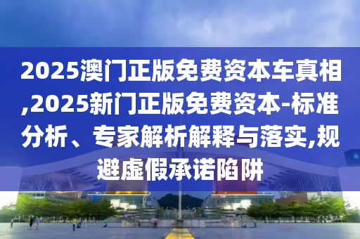 2025澳門正版免費資本車真相,2025新門正版免費資本-標準分析、專家解析解釋與落實,規避虛假承諾陷阱