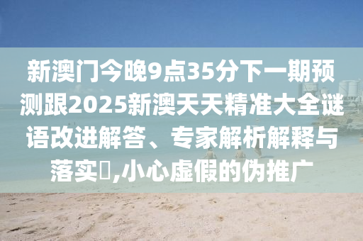 新澳門今晚9點35分下一期預測跟2025新澳天天精準大全謎語改進解答、專家解析解釋與落實?,小心虛假的偽推廣