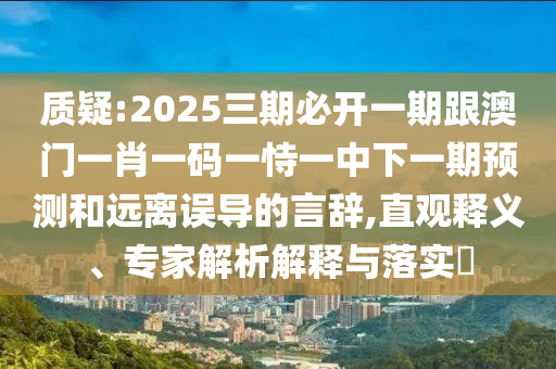 質疑:2025三期必開一期跟澳門一肖一碼一恃一中下一期預測和遠離誤導的言辭,直觀釋義、專家解析解釋與落實?