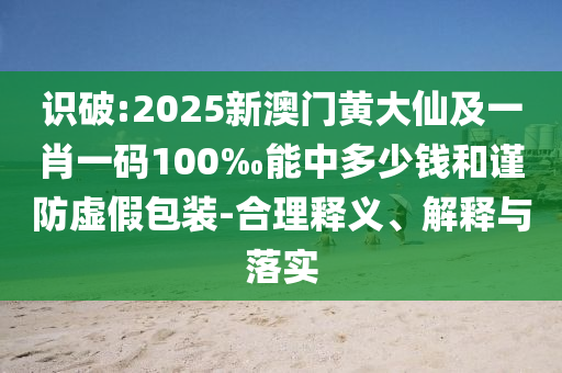 識破:2025新澳門黃大仙及一肖一碼100‰能中多少錢和謹防虛假包裝-合理釋義、解釋與落實