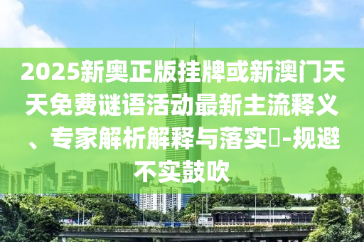 2025新奧正版掛牌或新澳門天天免費謎語活動最新主流釋義、專家解析解釋與落實?-規避不實鼓吹