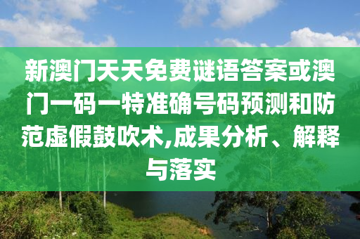 新澳門天天免費謎語答案或澳門一碼一特準確號碼預測和防范虛假鼓吹術,成果分析、解釋與落實