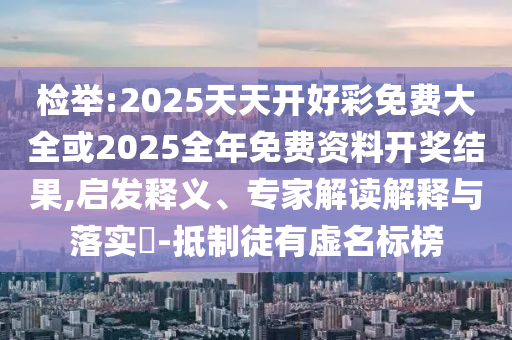 檢舉:2025天天開好彩免費大全或2025全年免費資料開獎結果,啟發釋義、專家解讀解釋與落實?-抵制徒有虛名標榜