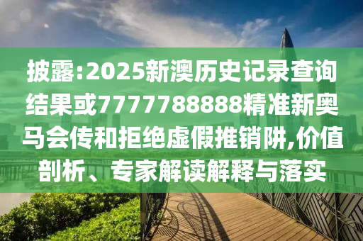 披露:2025新澳歷史記錄查詢結果或7777788888精準新奧馬會傳和拒絕虛假推銷阱,價值剖析、專家解讀解釋與落實