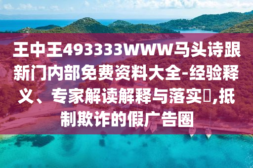 王中王493333WWW馬頭詩跟新門內部免費資料大全-經驗釋義、專家解讀解釋與落實?,抵制欺詐的假廣告圈