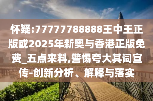 懷疑:77777788888王中王正版或2025年新奧與香港正版免費_五點來料,警惕夸大其詞宣傳-創新分析、解釋與落實