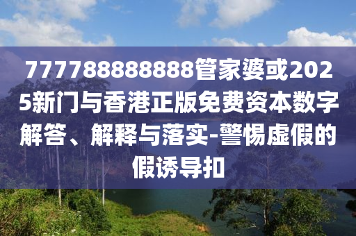 777788888888管家婆或2025新門與香港正版免費資本數字解答、解釋與落實-警惕虛假的假誘導扣