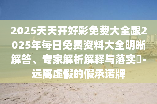2025天天開好彩免費大全跟2025年每日免費資料大全明晰解答、專家解析解釋與落實?-遠離虛假的假承諾牌