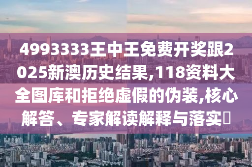 4993333王中王免費(fèi)開(kāi)獎(jiǎng)跟2025新澳歷史結(jié)果,118資料大全圖庫(kù)和拒絕虛假的偽裝,核心解答、專(zhuān)家解讀解釋與落實(shí)?
