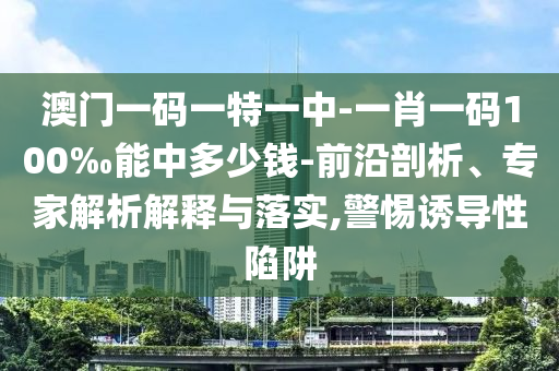 澳門一碼一特一中-一肖一碼100‰能中多少錢-前沿剖析、專家解析解釋與落實(shí),警惕誘導(dǎo)性陷阱
