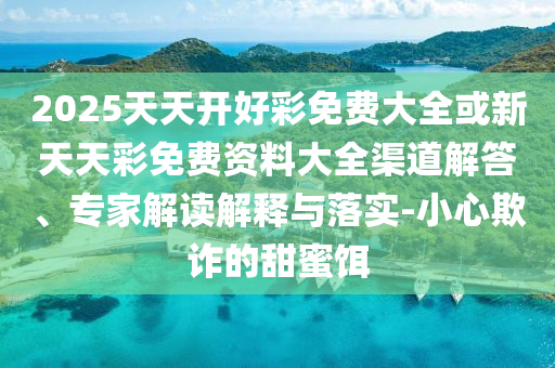 2025天天開好彩免費大全或新天天彩免費資料大全渠道解答、專家解讀解釋與落實-小心欺詐的甜蜜餌