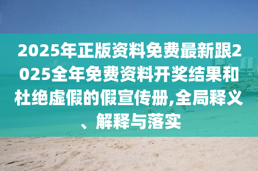 2025年正版資料免費最新跟2025全年免費資料開獎結果和杜絕虛假的假宣傳冊,全局釋義、解釋與落實