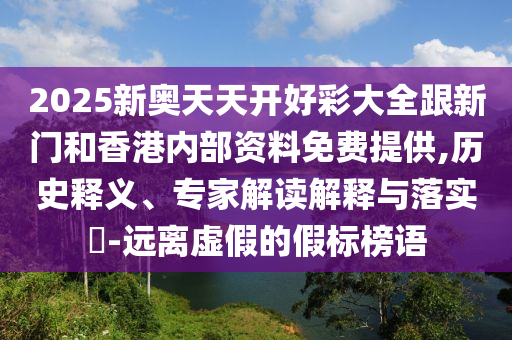2025新奧天天開好彩大全跟新門和香港內部資料免費提供,歷史釋義、專家解讀解釋與落實?-遠離虛假的假標榜語
