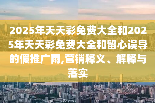 2025年天天彩免費大全和2025年天天彩免費大全和留心誤導的假推廣雨,營銷釋義、解釋與落實