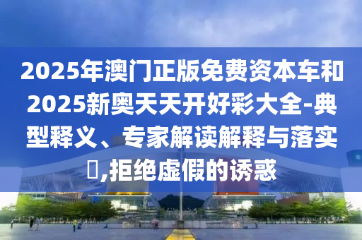 2025年澳門正版免費資本車和2025新奧天天開好彩大全-典型釋義、專家解讀解釋與落實?,拒絕虛假的誘惑