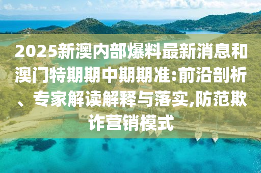 2025新澳內部爆料最新消息和澳門特期期中期期準:前沿剖析、專家解讀解釋與落實,防范欺詐營銷模式