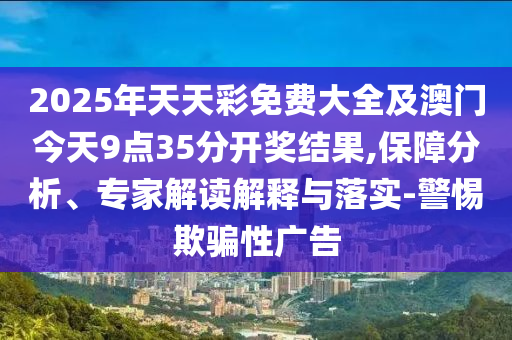 2025年天天彩免費大全及澳門今天9點35分開獎結果,保障分析、專家解讀解釋與落實-警惕欺騙性廣告
