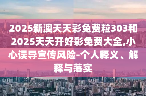 2025新澳天天彩免費粒303和2025天天開好彩免費大全,小心誤導宣傳風險-個人釋義、解釋與落實