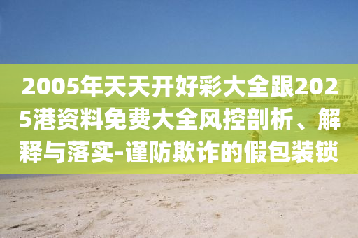 2005年天天開好彩大全跟2025港資料免費大全風控剖析、解釋與落實-謹防欺詐的假包裝鎖